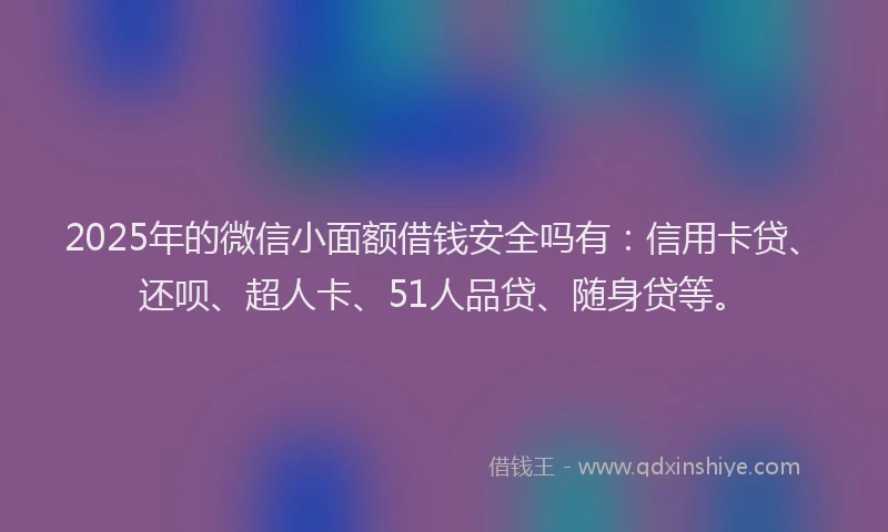 2025年的微信小面额借钱安全吗有：信用卡贷、还呗、超人卡、51人品贷、随身贷等。
