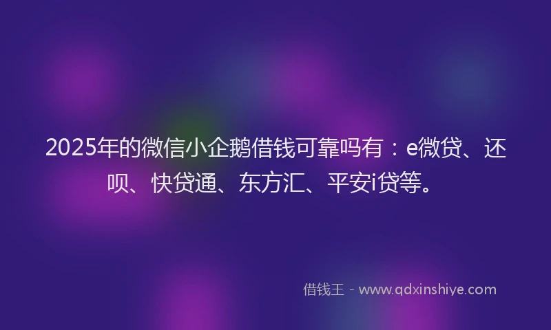 2025年的微信小企鹅借钱可靠吗有：e微贷、还呗、快贷通、东方汇、平安i贷等。