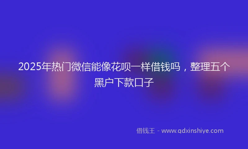 2025年热门微信能像花呗一样借钱吗，整理五个黑户下款口子