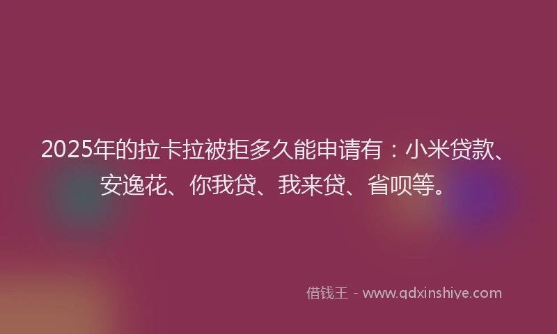 2025年的拉卡拉被拒多久能申请有：小米贷款、安逸花、你我贷、我来贷、省呗等。