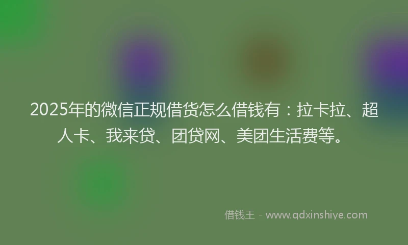 2025年的微信正规借货怎么借钱有：拉卡拉、超人卡、我来贷、团贷网、美团生活费等。