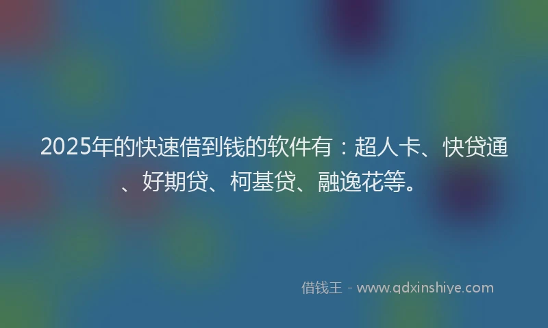 2025年的快速借到钱的软件有：超人卡、快贷通、好期贷、柯基贷、融逸花等。
