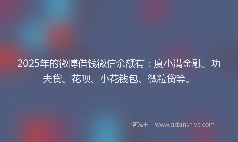 2025年的微博借钱微信余额有：度小满金融、功夫贷、花呗、小花钱包、微粒贷等。