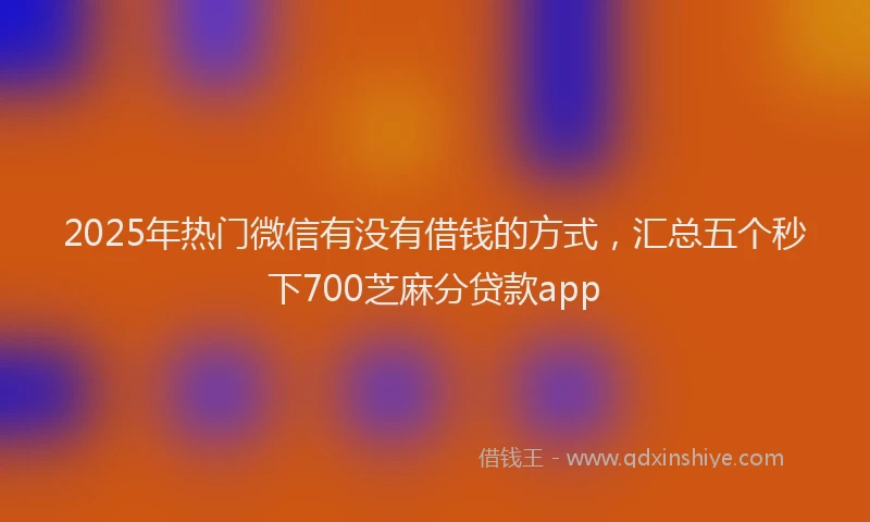2025年热门微信有没有借钱的方式，汇总五个秒下700芝麻分贷款app