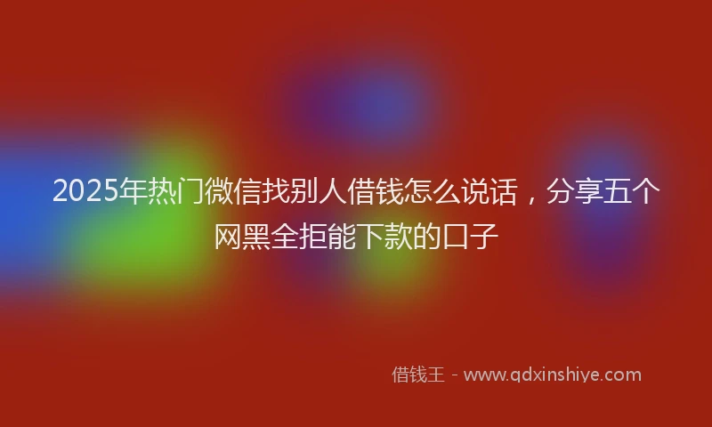 2025年热门微信找别人借钱怎么说话，分享五个网黑全拒能下款的口子