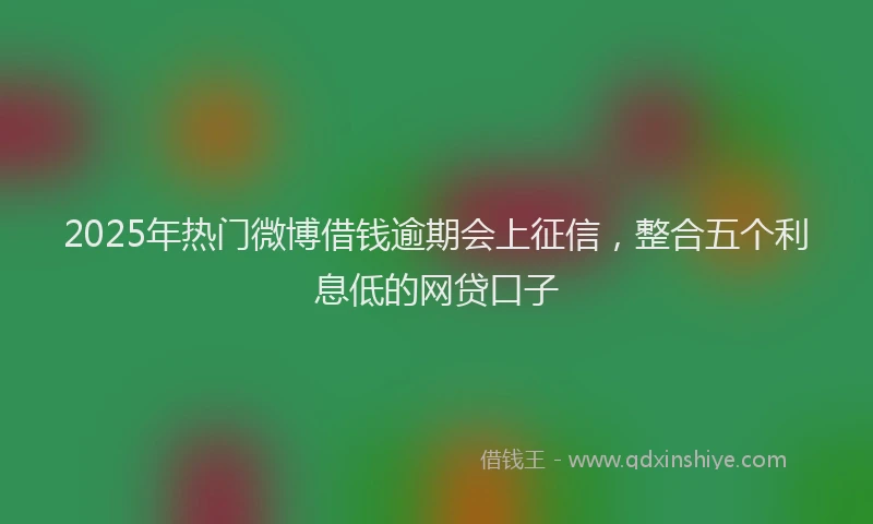 2025年热门微博借钱逾期会上征信，整合五个利息低的网贷口子