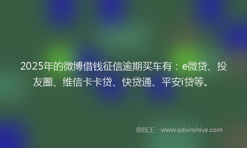 2025年的微博借钱征信逾期买车有：e微贷、投友圈、维信卡卡贷、快贷通、平安i贷等。