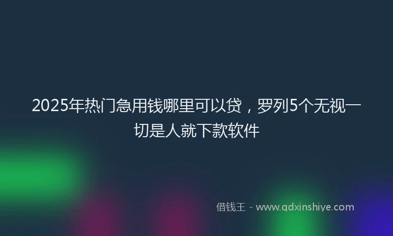 2025年热门急用钱哪里可以贷，罗列5个无视一切是人就下款软件
