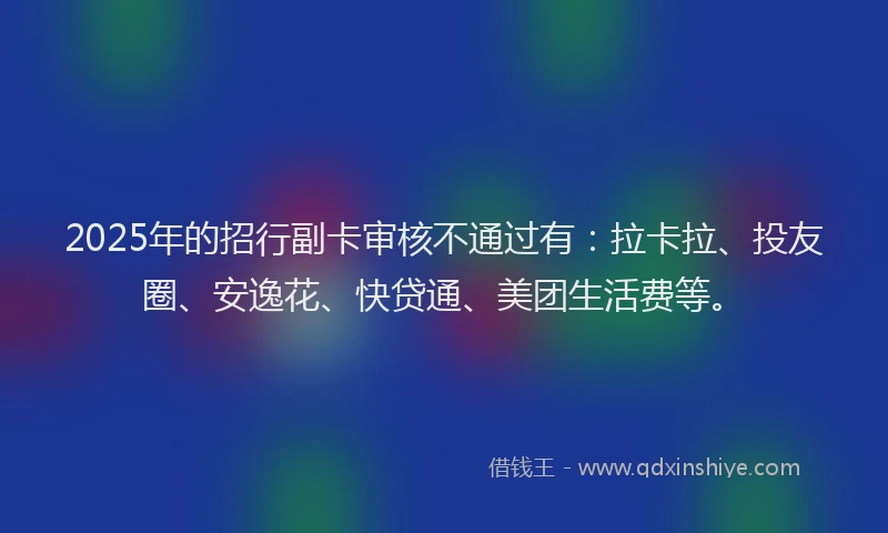 2025年的招行副卡审核不通过有：拉卡拉、投友圈、安逸花、快贷通、美团生活费等。