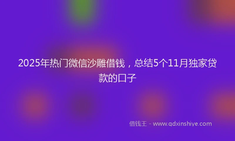 2025年热门微信沙雕借钱，总结5个11月独家贷款的口子