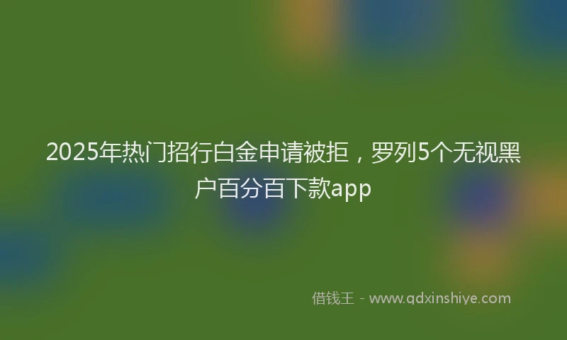 2025年热门招行白金申请被拒，罗列5个无视黑户百分百下款app