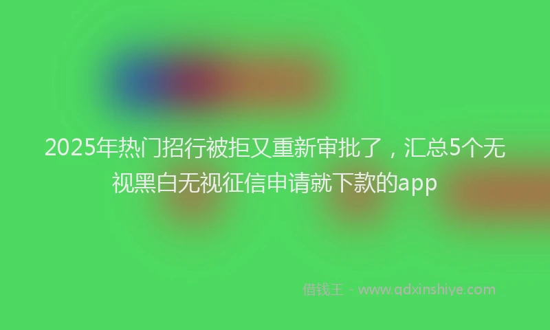2025年热门招行被拒又重新审批了，汇总5个无视黑白无视征信申请就下款的app