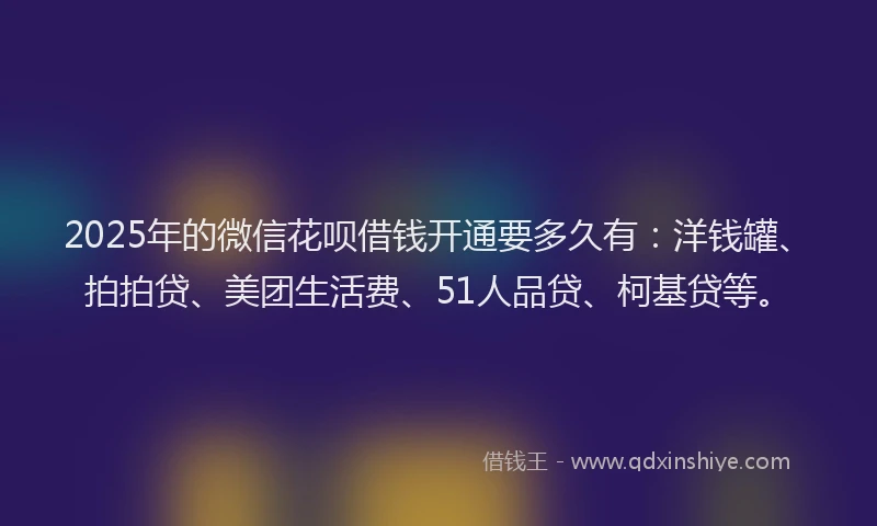2025年的微信花呗借钱开通要多久有：洋钱罐、拍拍贷、美团生活费、51人品贷、柯基贷等。