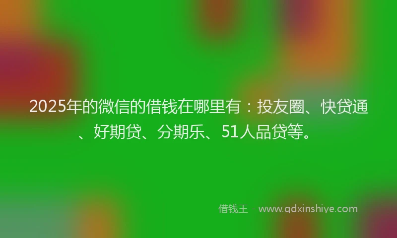 2025年的微信的借钱在哪里有：投友圈、快贷通、好期贷、分期乐、51人品贷等。