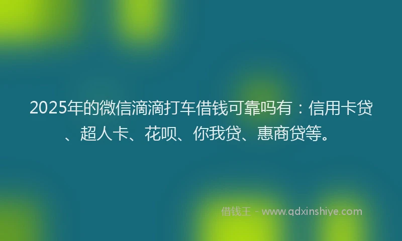 2025年的微信滴滴打车借钱可靠吗有：信用卡贷、超人卡、花呗、你我贷、惠商贷等。