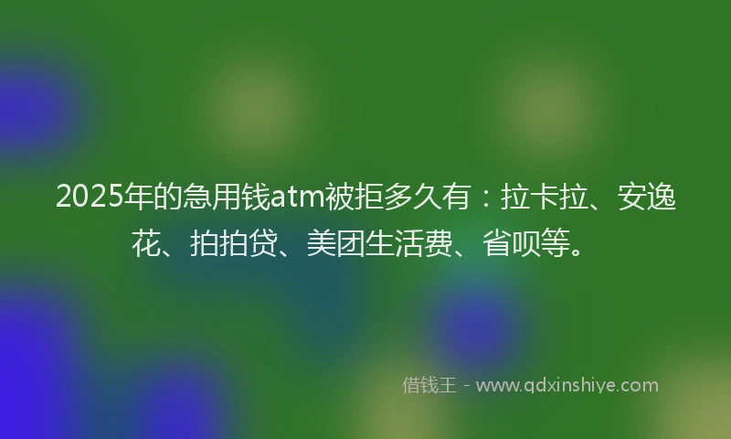 2025年的急用钱atm被拒多久有：拉卡拉、安逸花、拍拍贷、美团生活费、省呗等。