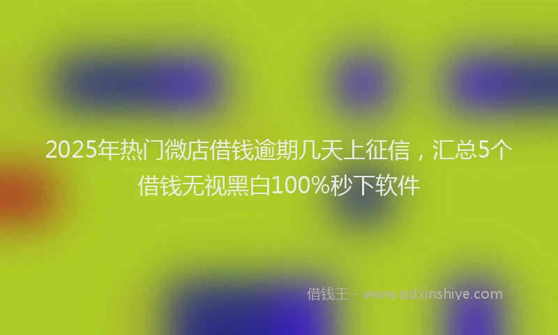 2025年热门微店借钱逾期几天上征信，汇总5个借钱无视黑白100%秒下软件