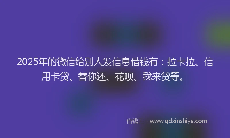 2025年的微信给别人发信息借钱有：拉卡拉、信用卡贷、替你还、花呗、我来贷等。