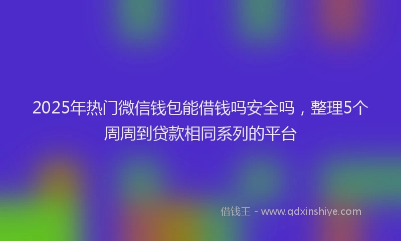2025年热门微信钱包能借钱吗安全吗，整理5个周周到贷款相同系列的平台