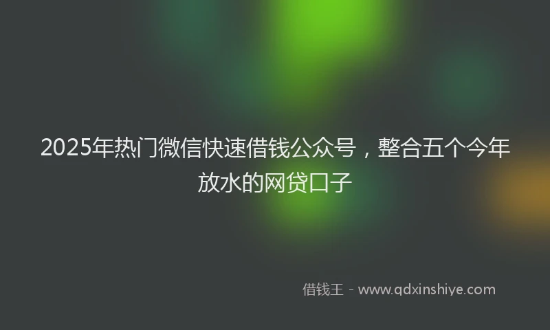 2025年热门微信快速借钱公众号，整合五个今年放水的网贷口子