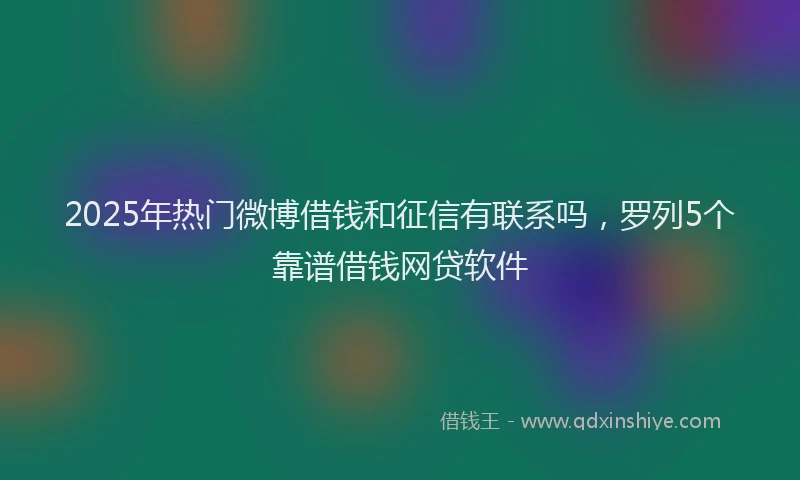 2025年热门微博借钱和征信有联系吗，罗列5个靠谱借钱网贷软件