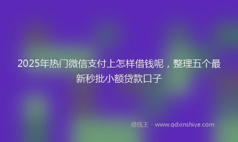 2025年热门微信支付上怎样借钱呢，整理五个最新秒批小额贷款口子
