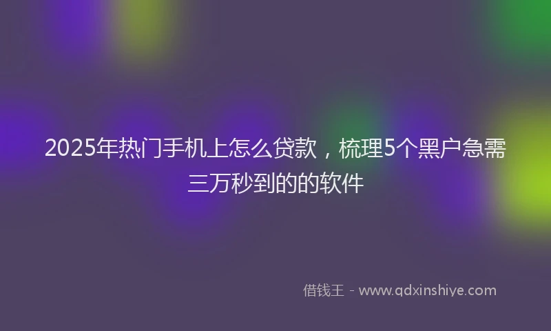 2025年热门手机上怎么贷款，梳理5个黑户急需三万秒到的的软件