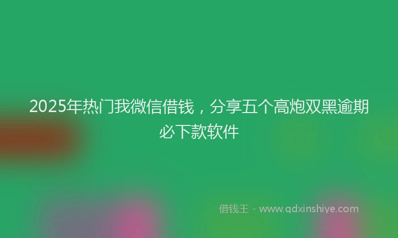 2025年热门我微信借钱，分享五个高炮双黑逾期必下款软件