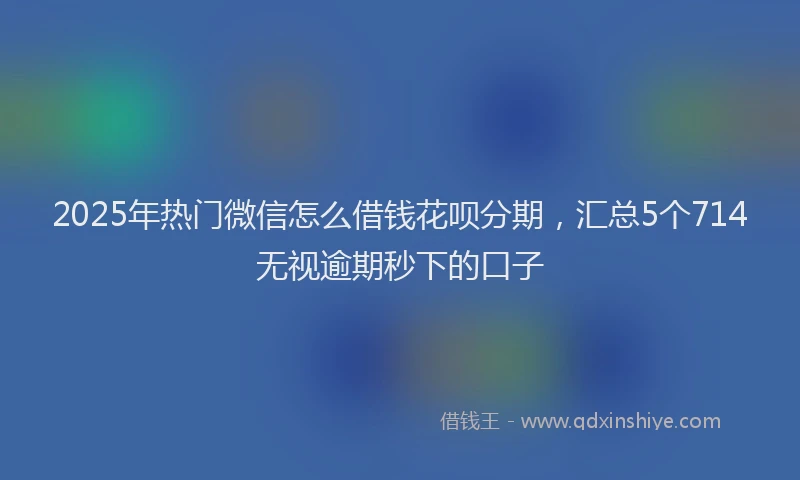 2025年热门微信怎么借钱花呗分期，汇总5个714无视逾期秒下的口子