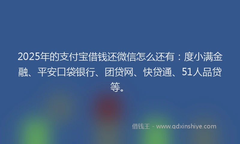 2025年的支付宝借钱还微信怎么还有：度小满金融、平安口袋银行、团贷网、快贷通、51人品贷等。