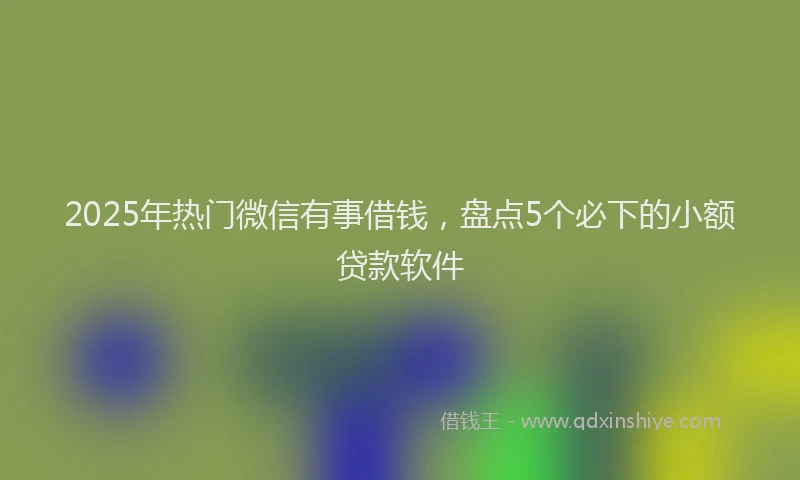2025年热门微信有事借钱，盘点5个必下的小额贷款软件