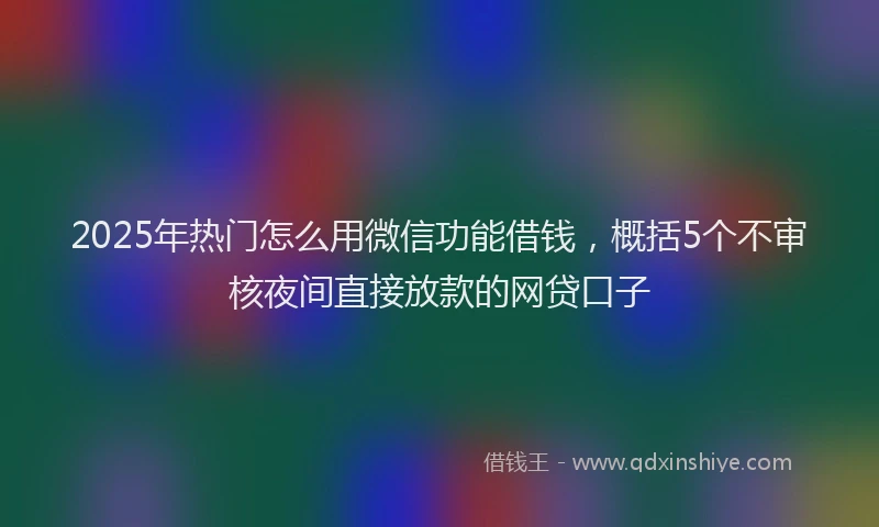 2025年热门怎么用微信功能借钱，概括5个不审核夜间直接放款的网贷口子