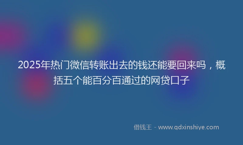 2025年热门微信转账出去的钱还能要回来吗，概括五个能百分百通过的网贷口子