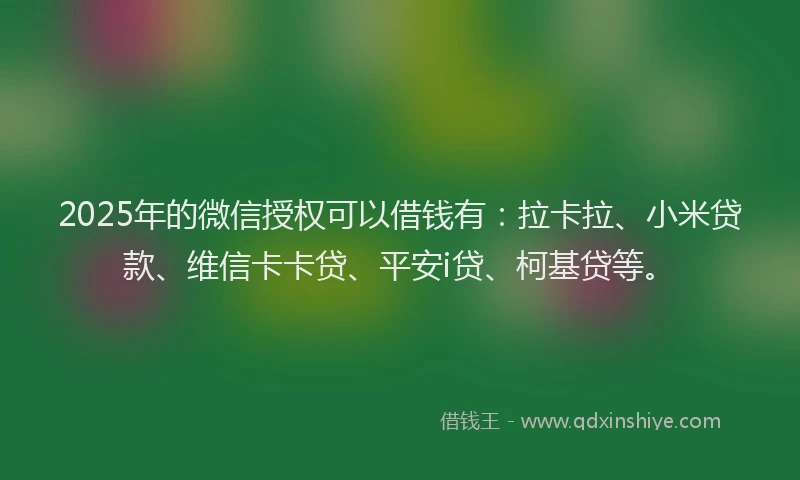 2025年的微信授权可以借钱有：拉卡拉、小米贷款、维信卡卡贷、平安i贷、柯基贷等。