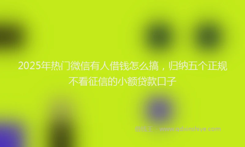 2025年热门微信有人借钱怎么搞，归纳五个正规不看征信的小额贷款口子