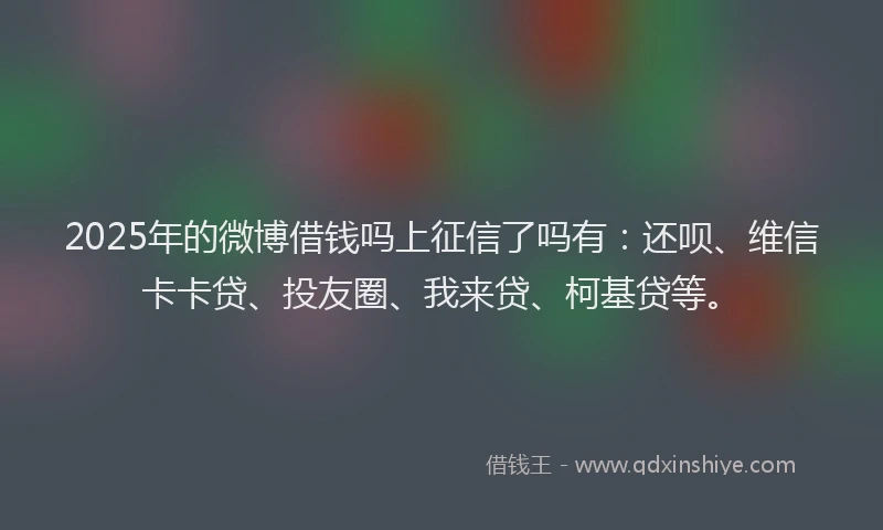 2025年的微博借钱吗上征信了吗有：还呗、维信卡卡贷、投友圈、我来贷、柯基贷等。