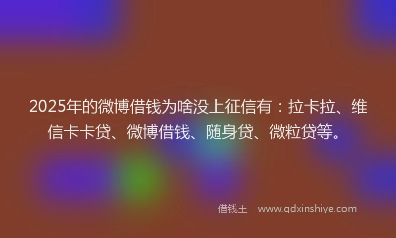 2025年的微博借钱为啥没上征信有：拉卡拉、维信卡卡贷、微博借钱、随身贷、微粒贷等。