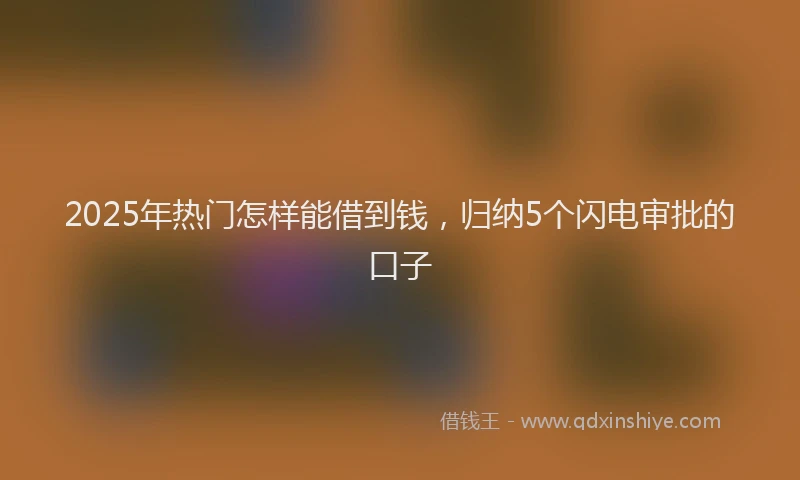 2025年热门怎样能借到钱，归纳5个闪电审批的口子