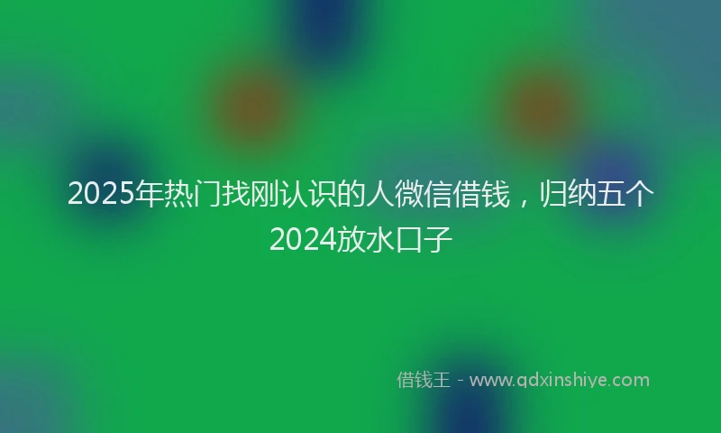 2025年热门找刚认识的人微信借钱，归纳五个2024放水口子