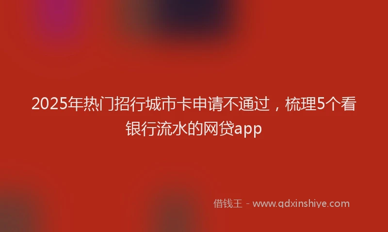 2025年热门招行城市卡申请不通过，梳理5个看银行流水的网贷app