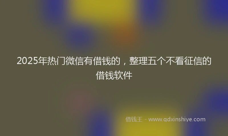 2025年热门微信有借钱的，整理五个不看征信的借钱软件