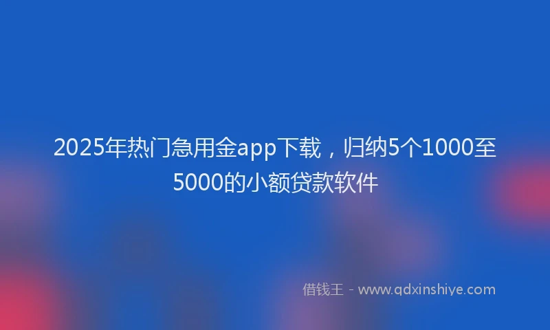 2025年热门急用金app下载，归纳5个1000至5000的小额贷款软件