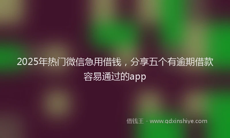 2025年热门微信急用借钱，分享五个有逾期借款容易通过的app