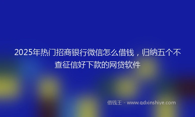 2025年热门招商银行微信怎么借钱，归纳五个不查征信好下款的网贷软件