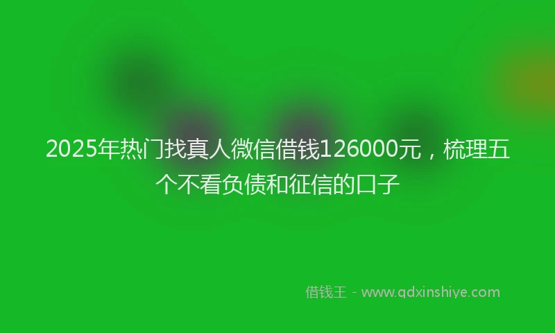 2025年热门找真人微信借钱126000元，梳理五个不看负债和征信的口子