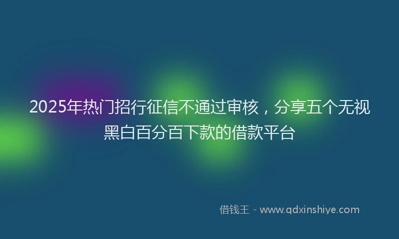 2025年热门招行征信不通过审核，分享五个无视黑白百分百下款的借款平台
