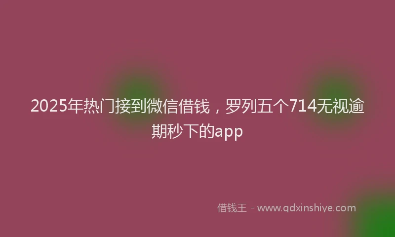 2025年热门接到微信借钱，罗列五个714无视逾期秒下的app