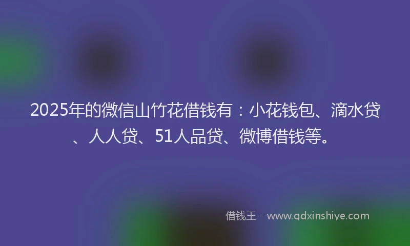 2025年的微信山竹花借钱有：小花钱包、滴水贷、人人贷、51人品贷、微博借钱等。