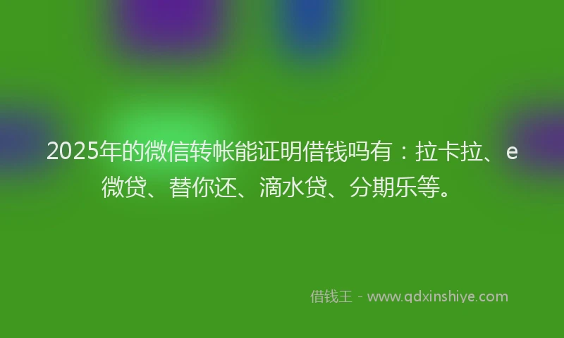 2025年的微信转帐能证明借钱吗有：拉卡拉、e微贷、替你还、滴水贷、分期乐等。