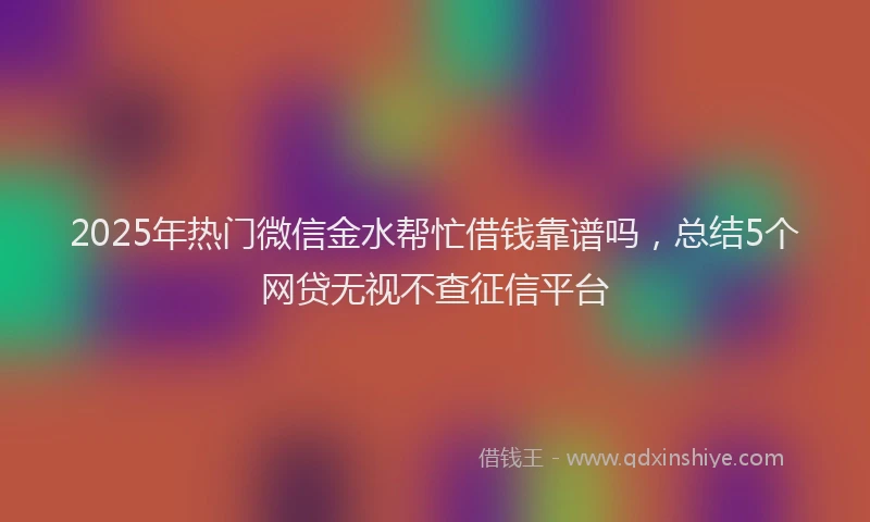 2025年热门微信金水帮忙借钱靠谱吗，总结5个网贷无视不查征信平台
